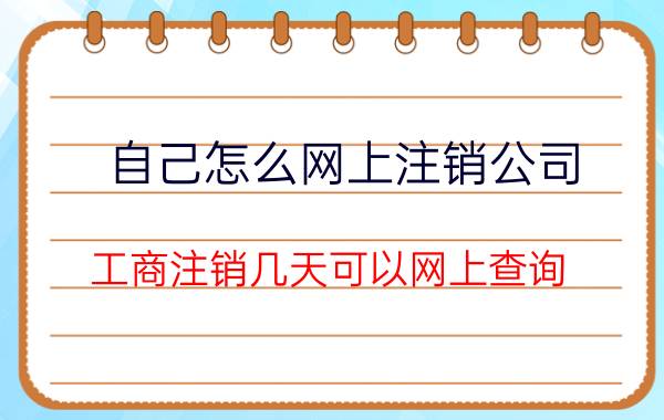 自己怎么网上注销公司 工商注销几天可以网上查询？